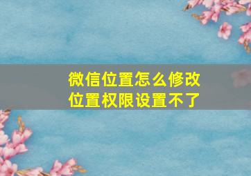 微信位置怎么修改位置权限设置不了