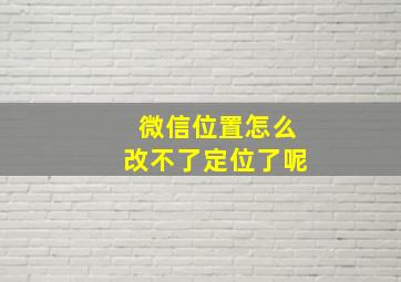 微信位置怎么改不了定位了呢