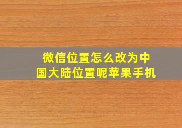 微信位置怎么改为中国大陆位置呢苹果手机