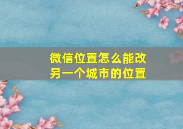 微信位置怎么能改另一个城市的位置