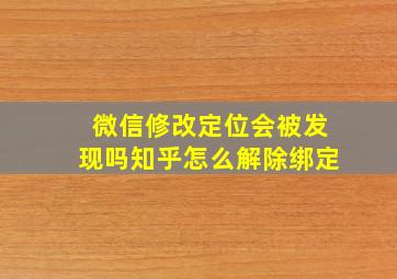 微信修改定位会被发现吗知乎怎么解除绑定