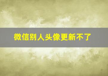 微信别人头像更新不了