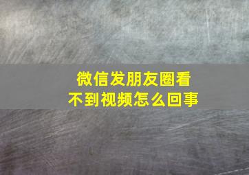 微信发朋友圈看不到视频怎么回事