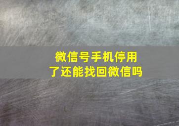 微信号手机停用了还能找回微信吗