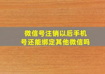 微信号注销以后手机号还能绑定其他微信吗