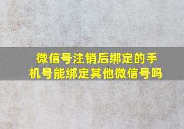 微信号注销后绑定的手机号能绑定其他微信号吗