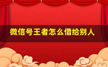 微信号王者怎么借给别人