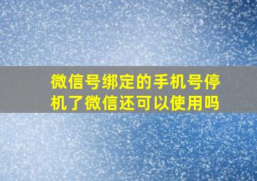 微信号绑定的手机号停机了微信还可以使用吗