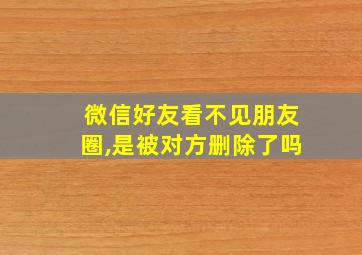 微信好友看不见朋友圈,是被对方删除了吗