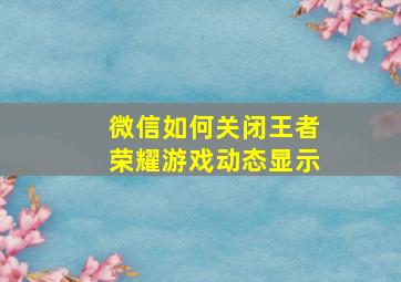 微信如何关闭王者荣耀游戏动态显示