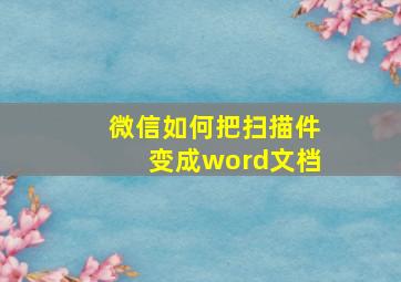 微信如何把扫描件变成word文档