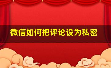 微信如何把评论设为私密