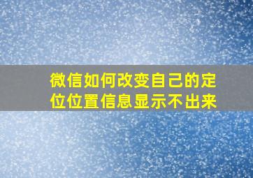 微信如何改变自己的定位位置信息显示不出来