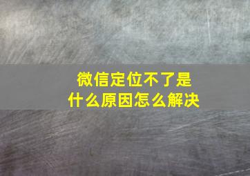 微信定位不了是什么原因怎么解决