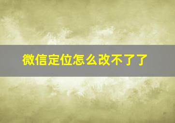 微信定位怎么改不了了