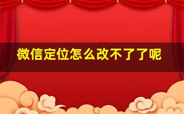 微信定位怎么改不了了呢