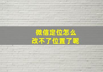 微信定位怎么改不了位置了呢