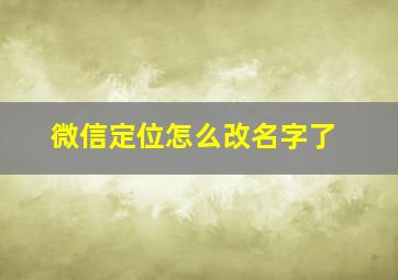 微信定位怎么改名字了