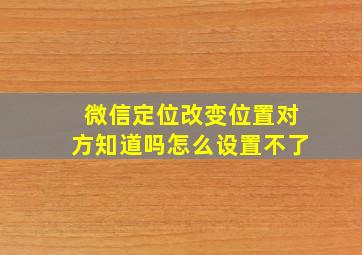 微信定位改变位置对方知道吗怎么设置不了