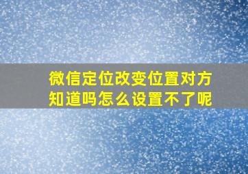 微信定位改变位置对方知道吗怎么设置不了呢