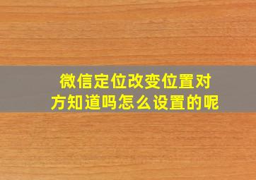 微信定位改变位置对方知道吗怎么设置的呢