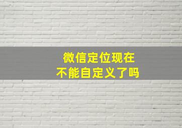 微信定位现在不能自定义了吗