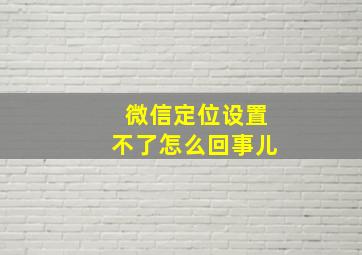 微信定位设置不了怎么回事儿