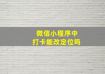 微信小程序中打卡能改定位吗