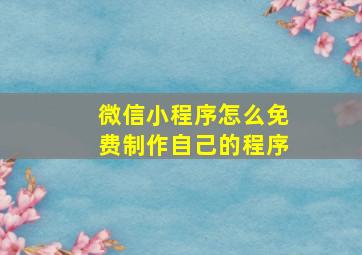 微信小程序怎么免费制作自己的程序