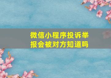 微信小程序投诉举报会被对方知道吗