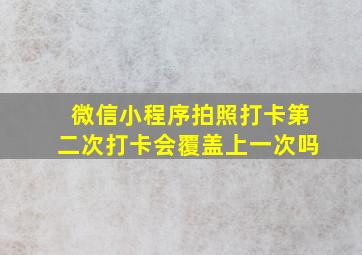 微信小程序拍照打卡第二次打卡会覆盖上一次吗