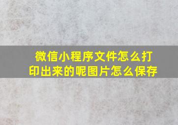 微信小程序文件怎么打印出来的呢图片怎么保存