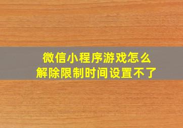 微信小程序游戏怎么解除限制时间设置不了