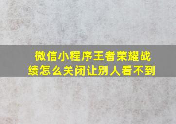 微信小程序王者荣耀战绩怎么关闭让别人看不到