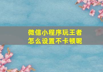 微信小程序玩王者怎么设置不卡顿呢