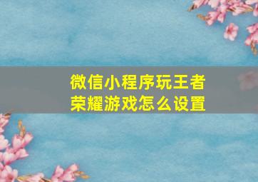 微信小程序玩王者荣耀游戏怎么设置