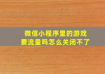 微信小程序里的游戏要流量吗怎么关闭不了