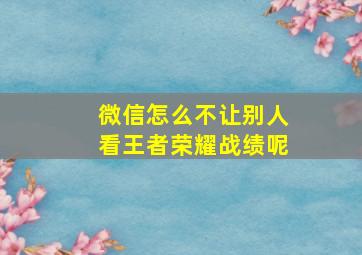 微信怎么不让别人看王者荣耀战绩呢