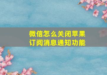 微信怎么关闭苹果订阅消息通知功能