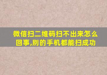 微信扫二维码扫不出来怎么回事,别的手机都能扫成功