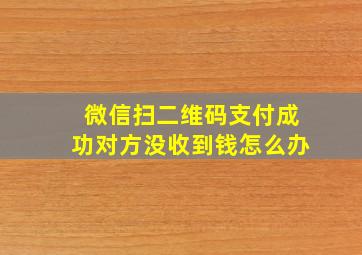 微信扫二维码支付成功对方没收到钱怎么办