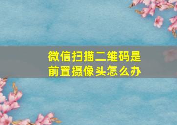 微信扫描二维码是前置摄像头怎么办