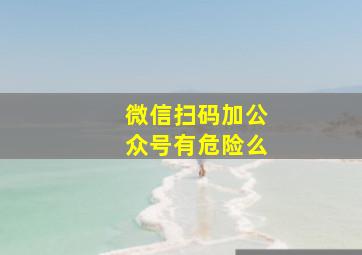 微信扫码加公众号有危险么