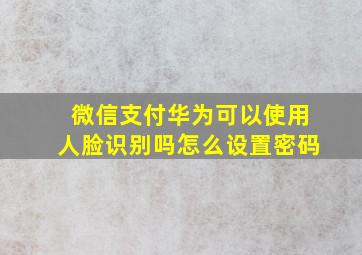 微信支付华为可以使用人脸识别吗怎么设置密码