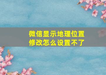 微信显示地理位置修改怎么设置不了