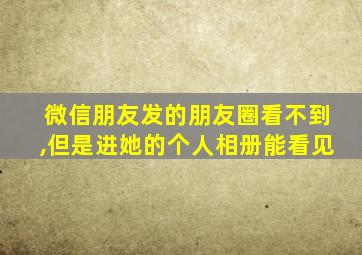 微信朋友发的朋友圈看不到,但是进她的个人相册能看见