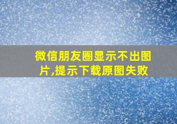 微信朋友圈显示不出图片,提示下载原图失败