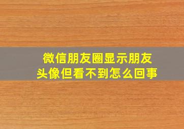 微信朋友圈显示朋友头像但看不到怎么回事