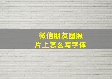 微信朋友圈照片上怎么写字体