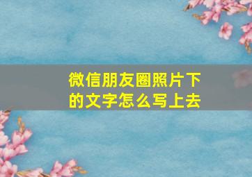 微信朋友圈照片下的文字怎么写上去